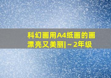 科幻画用A4纸画的画漂亮又美丽|～2年级